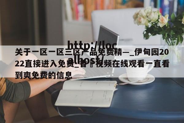 关于一区一区三区产品免费精—_伊甸园2022直接进入免费_香嶣视频在线观看一直看到爽免费的信息
