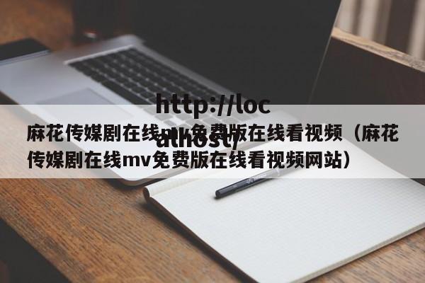 麻花传媒剧在线mv免费版在线看视频（麻花传媒剧在线mv免费版在线看视频网站）